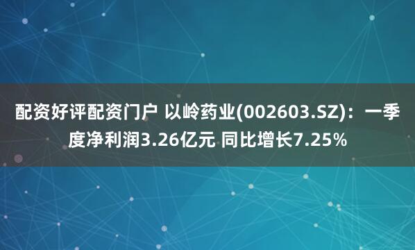 配资好评配资门户 以岭药业(002603.SZ)：一季度净利润3.26亿元 同比增长7.25%
