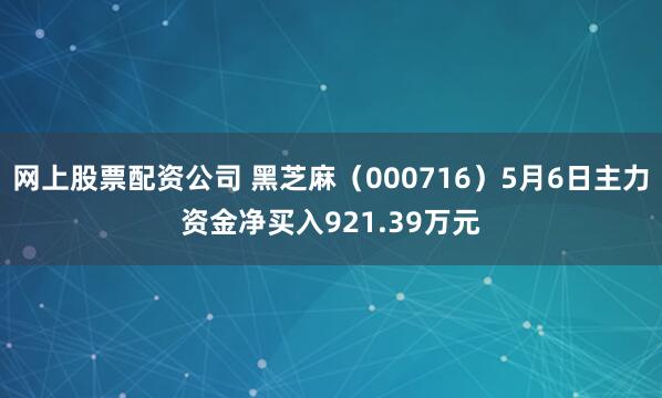 网上股票配资公司 黑芝麻（000716）5月6日主力资金净买入921.39万元