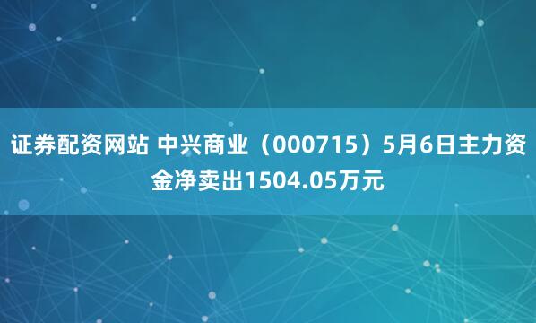 证券配资网站 中兴商业（000715）5月6日主力资金净卖出1504.05万元