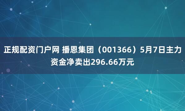正规配资门户网 播恩集团（001366）5月7日主力资金净卖出296.66万元