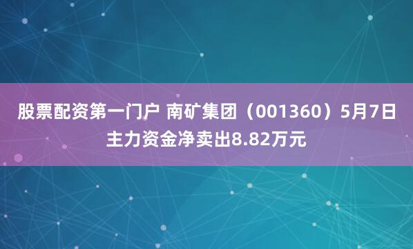 股票配资第一门户 南矿集团（001360）5月7日主力资金净卖出8.82万元