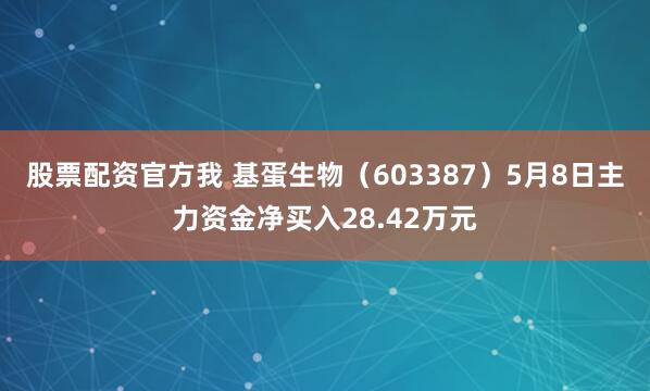 股票配资官方我 基蛋生物（603387）5月8日主力资金净买入28.42万元