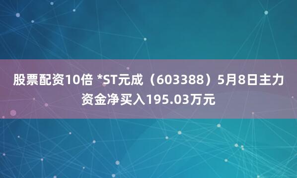 股票配资10倍 *ST元成（603388）5月8日主力资金净买入195.03万元
