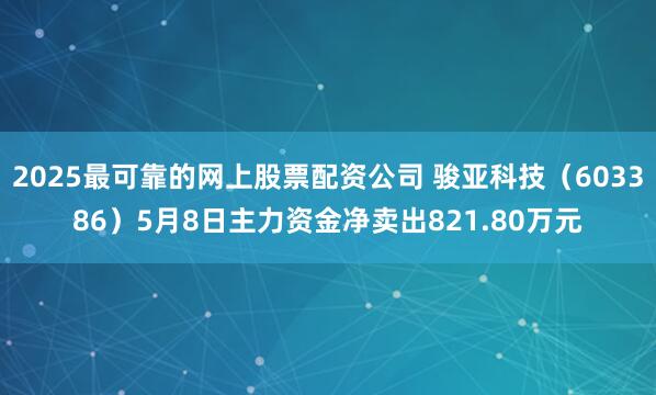 2025最可靠的网上股票配资公司 骏亚科技（603386）5月8日主力资金净卖出821.80万元