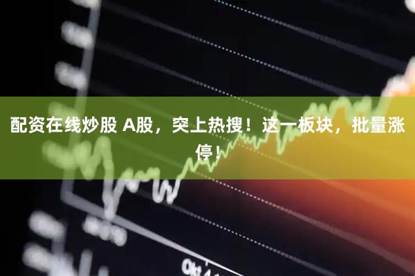 配资在线炒股 A股，突上热搜！这一板块，批量涨停！