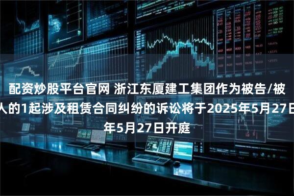 配资炒股平台官网 浙江东厦建工集团作为被告/被上诉人的1起涉及租赁合同纠纷的诉讼将于2025年5月27日开庭