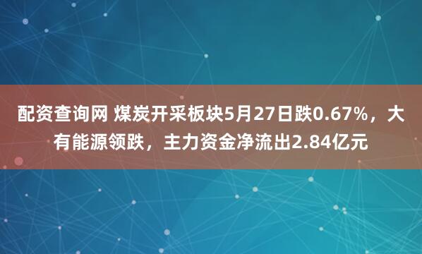 配资查询网 煤炭开采板块5月27日跌0.67%，大有能源领跌，主力资金净流出2.84亿元