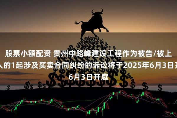 股票小额配资 贵州中路峰建设工程作为被告/被上诉人的1起涉及买卖合同纠纷的诉讼将于2025年6月3日开庭