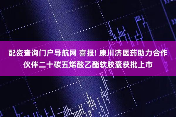配资查询门户导航网 喜报! 康川济医药助力合作伙伴二十碳五烯酸乙酯软胶囊获批上市