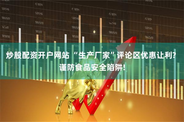 炒股配资开户网站 “生产厂家”评论区优惠让利? 谨防食品安全陷阱!