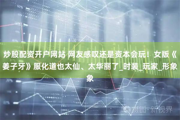 炒股配资开户网站 网友感叹还是资本会玩！女版《姜子牙》服化道也太仙、太华丽了_时装_玩家_形象