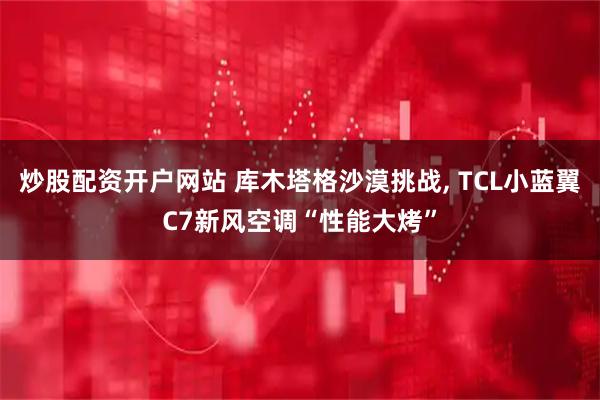 炒股配资开户网站 库木塔格沙漠挑战, TCL小蓝翼C7新风空调“性能大烤”