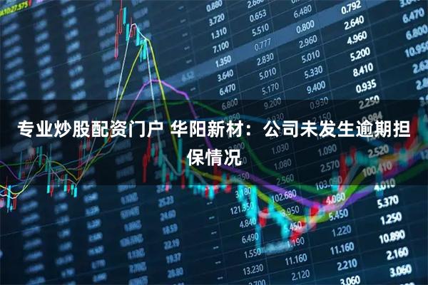 专业炒股配资门户 华阳新材：公司未发生逾期担保情况